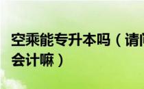 空乘能专升本吗（请问大家空乘专升本可以升会计嘛）