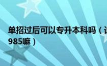 单招过后可以专升本科吗（请问大家单招之后专升本可以读985嘛）