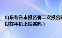 山东专升本报名有二次报名吗（请问大家山东专升本报名可以在手机上报名吗）