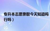 专升本志愿录取今天知道吗（请问大家专升本录取看志愿排行吗）