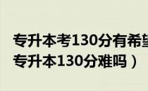 专升本考130分有希望吗可以调剂（请问大家专升本130分难吗）