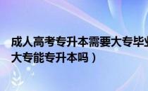 成人高考专升本需要大专毕业证吗（请问大家不参加高考的大专能专升本吗）