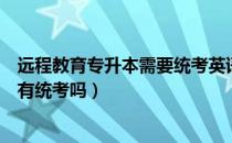 远程教育专升本需要统考英语吗（请问大家远程教育专升本有统考吗）