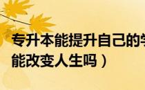 专升本能提升自己的学历吗（请问大家专升本能改变人生吗）