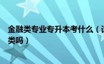 金融类专业专升本考什么（请问大家金融类专升本能学经济类吗）