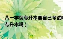 八一学院专升本要自己考试吗（请问大家八一学院专科可以专升本吗）