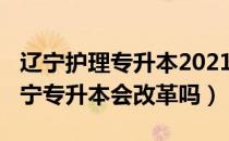 辽宁护理专升本2021年（请问大家2021年辽宁专升本会改革吗）