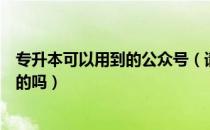 专升本可以用到的公众号（请问大家公众号发布专升本是真的吗）