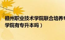 赣州职业技术学院联合培养专升本（请问大家赣州职业技术学院有专升本吗）