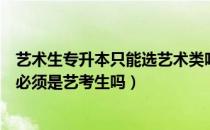 艺术生专升本只能选艺术类吗（请问大家艺术类专业专升本必须是艺考生吗）