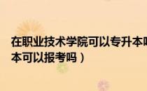 在职业技术学院可以专升本吗（请问大家职业技术学院专升本可以报考吗）