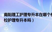 南阳理工护理专升本在哪个校区（请问大家南阳医学专科学校护理专升本吗）