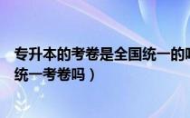 专升本的考卷是全国统一的吗（请问大家专升本考试是全省统一考卷吗）