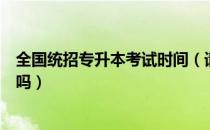 全国统招专升本考试时间（请问大家统招专升本在全国招生吗）