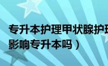 专升本护理甲状腺护理问题（请问大家甲状腺影响专升本吗）