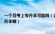 一个月考上专升本可能吗（请问大家认真学一个月能考上专升本嘛）