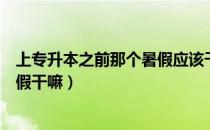 上专升本之前那个暑假应该干什么（请问大家专升本之后暑假干嘛）