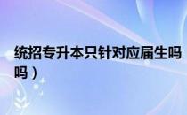 统招专升本只针对应届生吗（请问大家统招专升本是应届生吗）