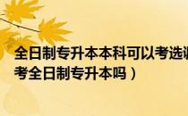 全日制专升本本科可以考选调吗（请问大家毕业一年后可以考全日制专升本吗）