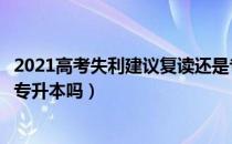 2021高考失利建议复读还是专升本（请问大家高考复读过能专升本吗）