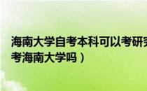 海南大学自考本科可以考研究生吗（请问大家专升本考研能考海南大学吗）