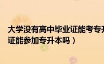 大学没有高中毕业证能考专升本吗（请问大家没有高中毕业证能参加专升本吗）