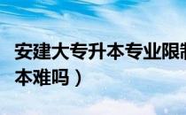 安建大专升本专业限制（请问大家安工程专升本难吗）