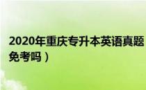 2020年重庆专升本英语真题（请问大家重庆专升本英语可以免考吗）