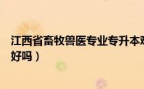 江西省畜牧兽医专业专升本难吗（请问大家畜牧兽医专升本好吗）