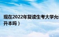 现在2022年复读生考大学允许吗（请问大家复读生真的能专升本吗）