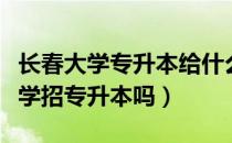 长春大学专升本给什么证书（请问大家长春大学招专升本吗）