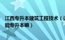 江西专升本建筑工程技术（请问大家江西建筑工程技术学院能专升本嘛）