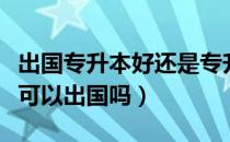 出国专升本好还是专升硕好（请问大家专升本可以出国吗）