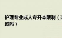 护理专业成人专升本限制（请问大家成人专升本限制报考区域吗）