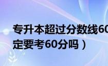 专升本超过分数线60分（请问大家专升本一定要考60分吗）