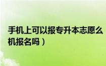 手机上可以报专升本志愿么（请问大家专升本志愿可以用手机报名吗）