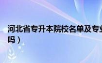 河北省专升本院校名单及专业（请问大家河北省专升本好升吗）