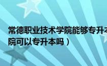 常德职业技术学院能够专升本吗（请问大家常德职业技术学院可以专升本吗）