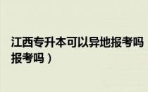 江西专升本可以异地报考吗（请问大家江西专升本可以异地报考吗）