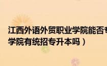 江西外语外贸职业学院能否专升本（请问大家江西外语外贸学院有统招专升本吗）