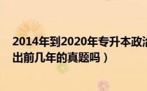 2014年到2020年专升本政治真题（请问大家专升本考试会出前几年的真题吗）