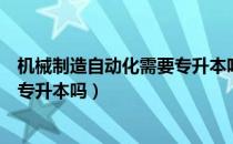 机械制造自动化需要专升本吗（请问大家机械自动化有必要专升本吗）