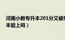 河南小教专升本201分又被录取的吗（请问大家201分专升本能上吗）