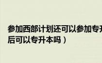 参加西部计划还可以参加专升本吗（请问大家报名西部计划后可以专升本吗）