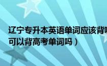 辽宁专升本英语单词应该背哪些（请问大家专升本英语单词可以背高考单词吗）