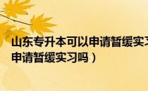 山东专升本可以申请暂缓实习吗（请问大家山东专升本可以申请暂缓实习吗）