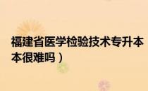 福建省医学检验技术专升本（请问大家福建省医学检验专升本很难吗）