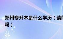 郑州专升本是什么学历（请问大家郑州大专学历能考专升本吗）