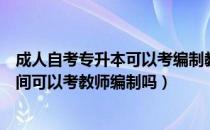 成人自考专升本可以考编制教师吗（请问大家专升本就读期间可以考教师编制吗）