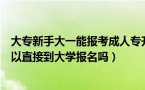 大专新手大一能报考成人专升本嘛（请问大家成人专升本可以直接到大学报名吗）